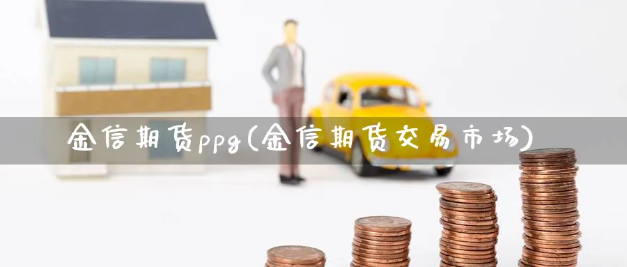 金信期货ppg(金信期货交易市场)_https://www.vyews.com_期货百科_第1张