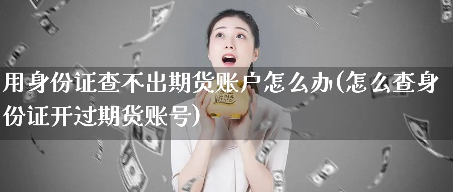 用身份证查不出期货账户怎么办(怎么查身份证开过期货账号)_https://www.vyews.com_期货品种_第1张