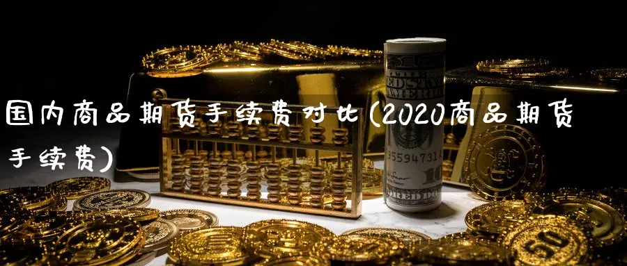 国内商品期货手续费对比(2020商品期货手续费)_https://www.vyews.com_黄金期货_第1张