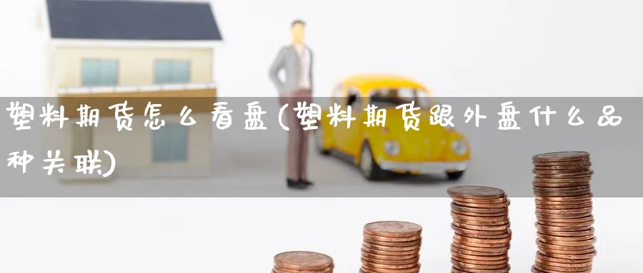 塑料期货怎么看盘(塑料期货跟外盘什么品种关联)_https://www.vyews.com_技术指标_第1张