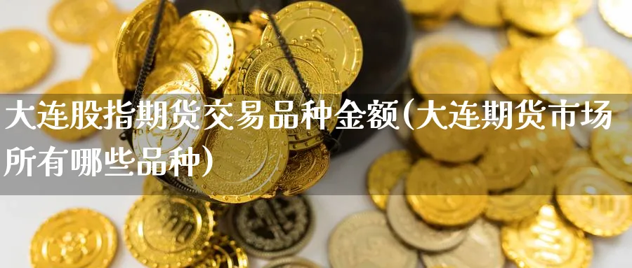 大连股指期货交易品种金额(大连期货市场所有哪些品种)_https://www.vyews.com_行情分析_第1张