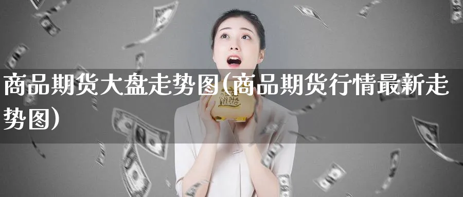 商品期货大盘走势图(商品期货行情最新走势图)_https://www.vyews.com_原油期货_第1张