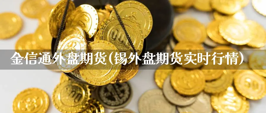 金信通外盘期货(锡外盘期货实时行情)_https://www.vyews.com_期货技术_第1张