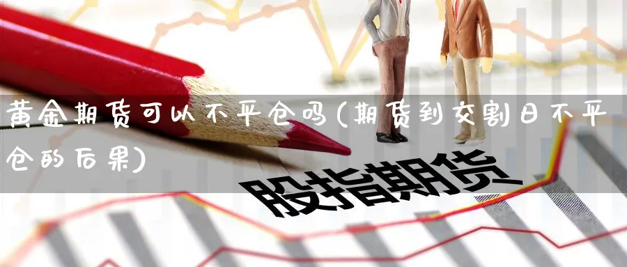 黄金期货可以不平仓吗(期货到交割日不平仓的后果)_https://www.vyews.com_技术指标_第1张