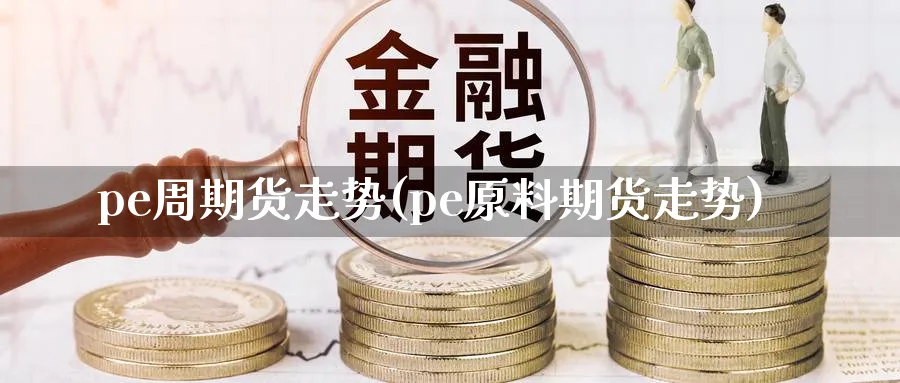 pe周期货走势(pe原料期货走势)_https://www.vyews.com_期货技术_第1张