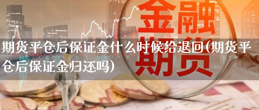 期货平仓后保证金什么时候给退回(期货平仓后保证金归还吗)_https://www.vyews.com_原油直播间_第1张