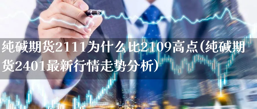 纯碱期货2111为什么比2109高点(纯碱期货2401最新行情走势分析)_https://www.vyews.com_期货行情_第1张