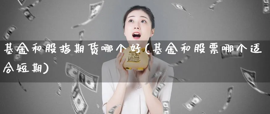 基金和股指期货哪个好(基金和股票哪个适合短期)_https://www.vyews.com_期货技术_第1张