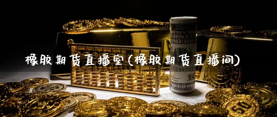 橡胶期货直播室(橡胶期货直播间)_https://www.vyews.com_原油直播间_第1张