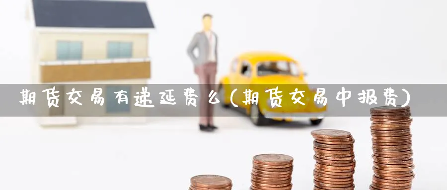 期货交易有递延费么(期货交易中报费)_https://www.vyews.com_黄金期货_第1张