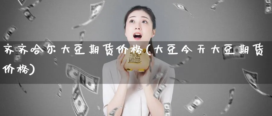 齐齐哈尔大豆期货价格(大豆今天大豆期货价格)_https://www.vyews.com_黄金期货_第1张