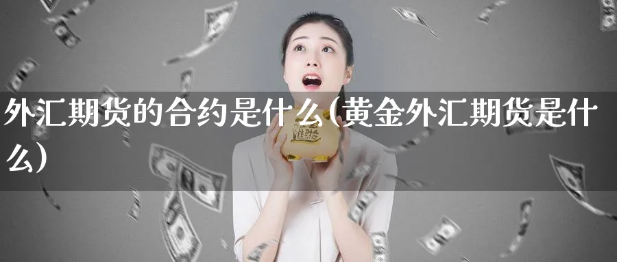 外汇期货的合约是什么(黄金外汇期货是什么)_https://www.vyews.com_原油期货_第1张