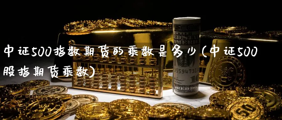 中证500指数期货的乘数是多少(中证500股指期货乘数)_https://www.vyews.com_期货品种_第1张