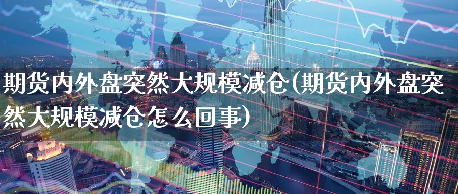 期货内外盘突然大规模减仓(期货内外盘突然大规模减仓怎么回事)_https://www.vyews.com_期货直播间_第1张