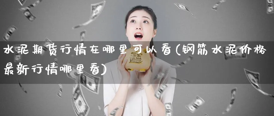 水泥期货行情在哪里可以看(钢筋水泥价格最新行情哪里看)_https://www.vyews.com_技术指标_第1张