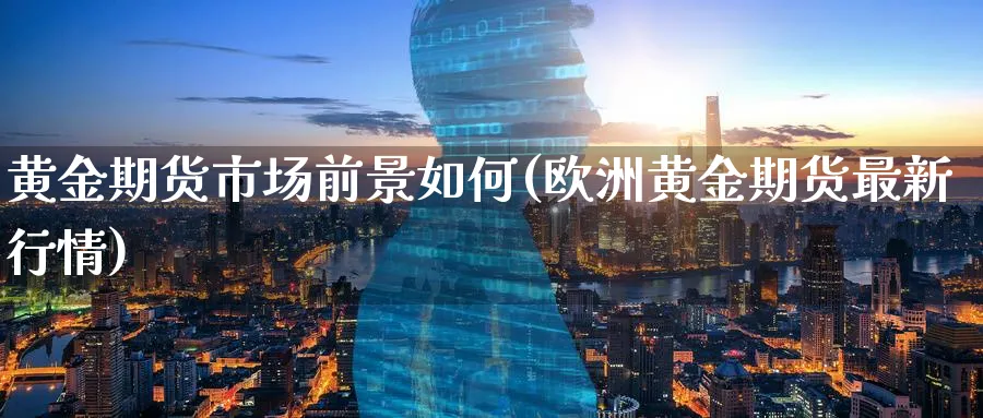 黄金期货市场前景如何(欧洲黄金期货最新行情)_https://www.vyews.com_黄金期货_第1张