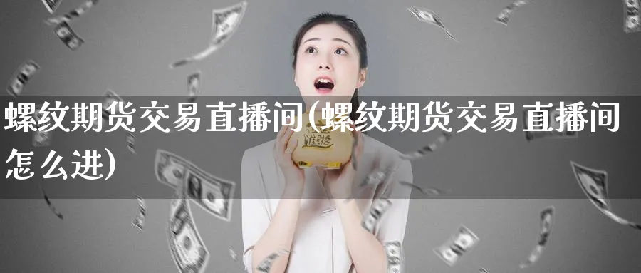 螺纹期货交易直播间(螺纹期货交易直播间怎么进)_https://www.vyews.com_国际期货_第1张