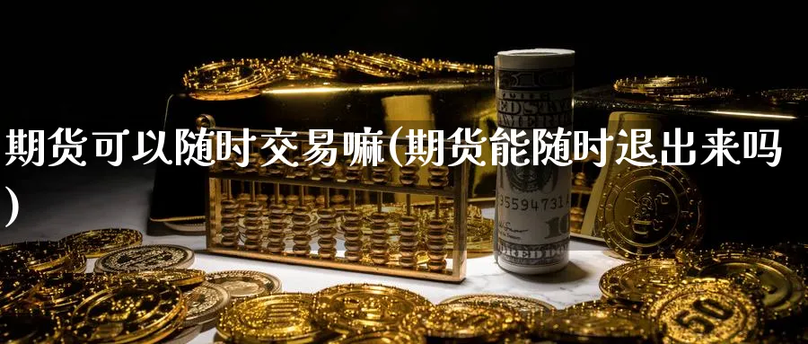 期货可以随时交易嘛(期货能随时退出来吗)_https://www.vyews.com_行情分析_第1张