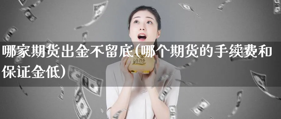 哪家期货出金不留底(哪个期货的手续费和保证金低)_https://www.vyews.com_内盘期货_第1张