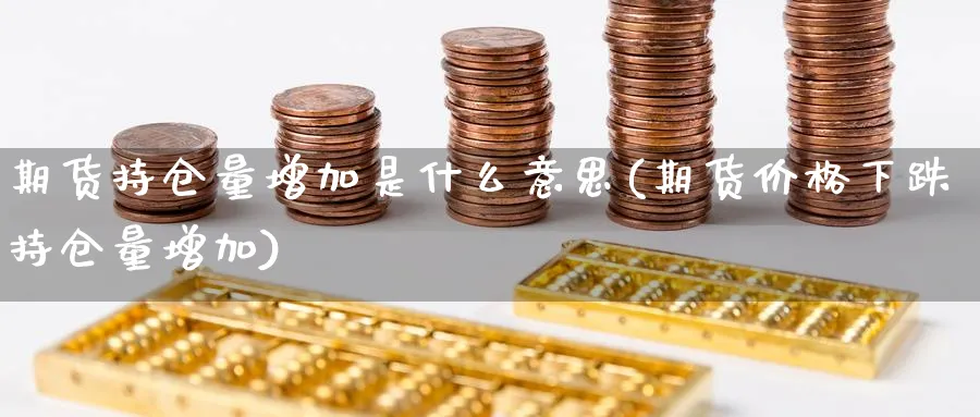 期货持仓量增加是什么意思(期货价格下跌持仓量增加)_https://www.vyews.com_期货直播间_第1张