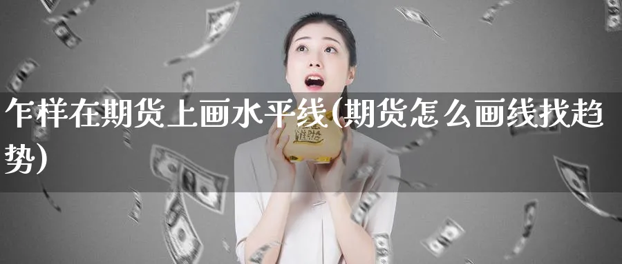 乍样在期货上画水平线(期货怎么画线找趋势)_https://www.vyews.com_期货百科_第1张