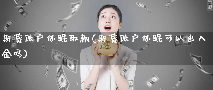 期货账户休眠取款(期货账户休眠可以出入金吗)_https://www.vyews.com_期货直播间_第1张