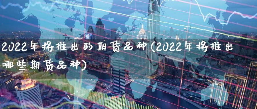 2022年将推出的期货品种(2022年将推出哪些期货品种)_https://www.vyews.com_技术指标_第1张