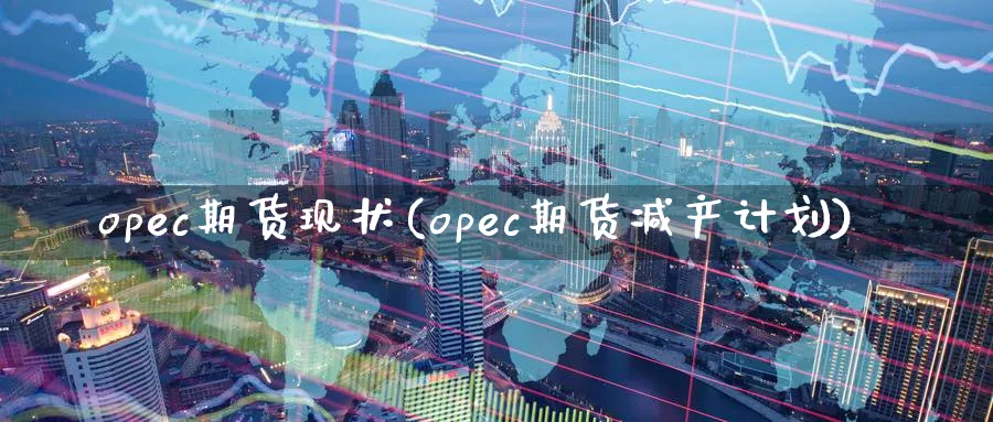 opec期货现状(opec期货减产计划)_https://www.vyews.com_国际期货_第1张