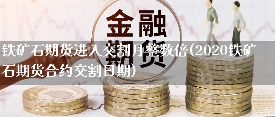 铁矿石期货进入交割月整数倍(2020铁矿石期货合约交割日期)_https://www.vyews.com_国际期货_第1张