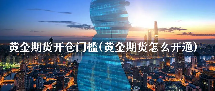 黄金期货开仓门槛(黄金期货怎么开通)_https://www.vyews.com_国际期货_第1张