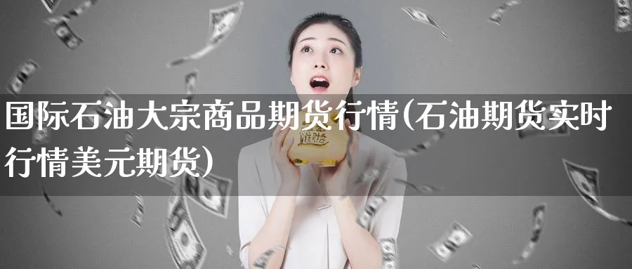 国际石油大宗商品期货行情(石油期货实时行情美元期货)_https://www.vyews.com_期货品种_第1张