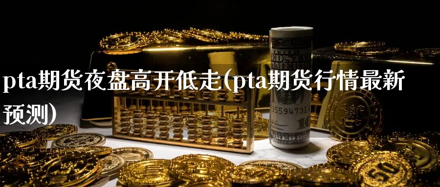 pta期货夜盘高开低走(pta期货行情最新预测)_https://www.vyews.com_期货百科_第1张