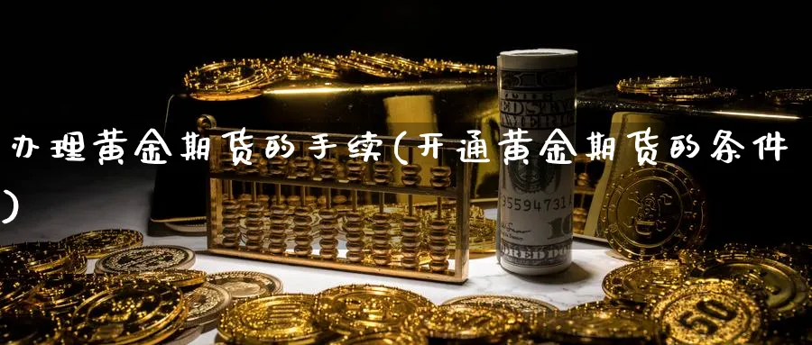 办理黄金期货的手续(开通黄金期货的条件)_https://www.vyews.com_黄金期货_第1张