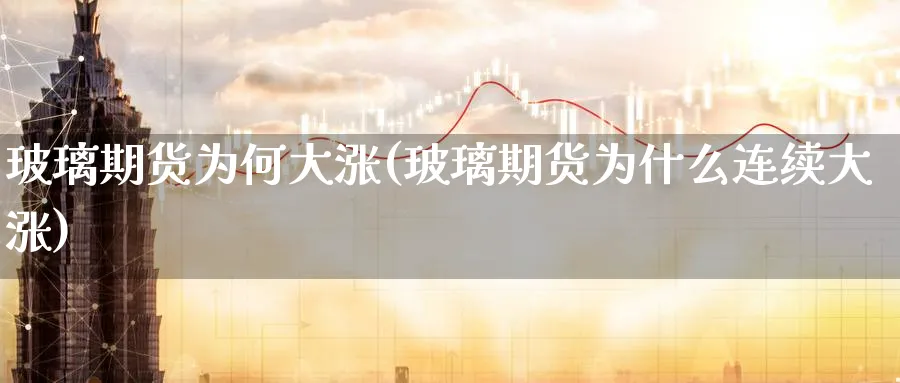 玻璃期货为何大涨(玻璃期货为什么连续大涨)_https://www.vyews.com_期货直播间_第1张