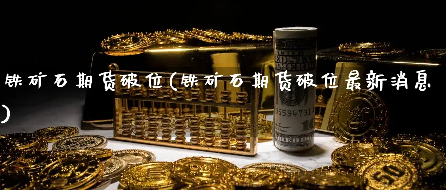 铁矿石期货破位(铁矿石期货破位最新消息)_https://www.vyews.com_期货品种_第1张