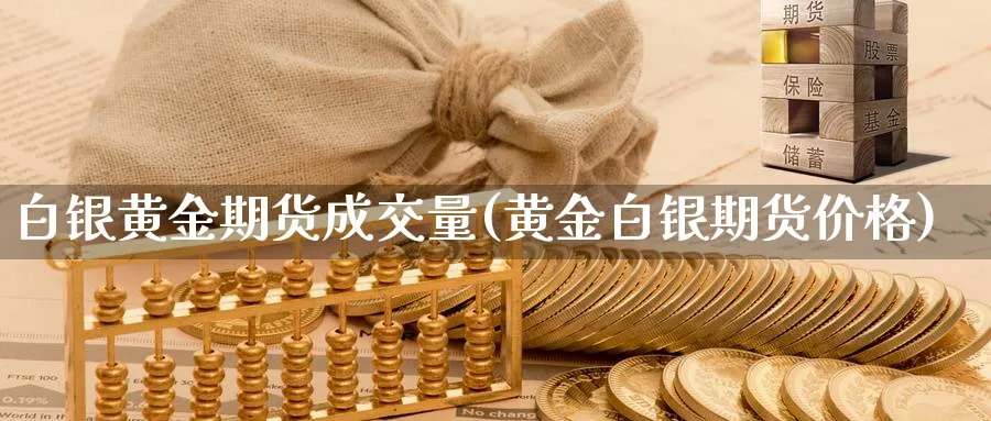 白银黄金期货成交量(黄金白银期货价格)_https://www.vyews.com_期货技术_第1张