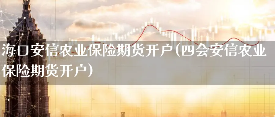 海口安信农业保险期货开户(四会安信农业保险期货开户)_https://www.vyews.com_国际期货_第1张