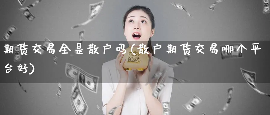 期货交易全是散户吗(散户期货交易哪个平台好)_https://www.vyews.com_黄金期货_第1张