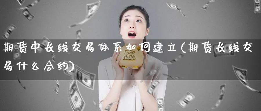 期货中长线交易体系如何建立(期货长线交易什么合约)_https://www.vyews.com_期货品种_第1张