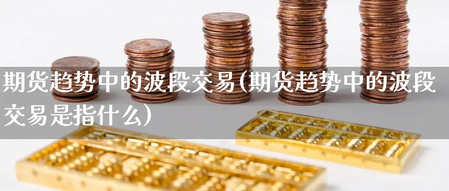 期货趋势中的波段交易(期货趋势中的波段交易是指什么)_https://www.vyews.com_期货直播间_第1张