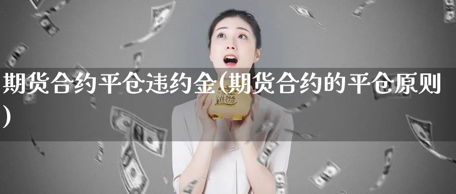 期货合约平仓违约金(期货合约的平仓原则)_https://www.vyews.com_期货百科_第1张