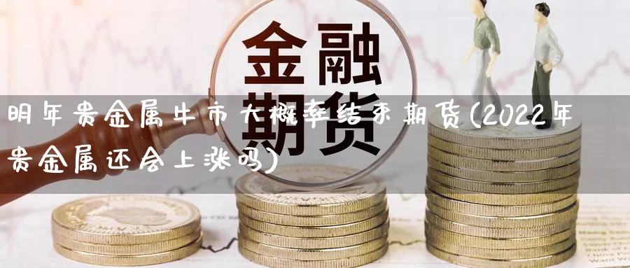 明年贵金属牛市大概率结束期货(2022年贵金属还会上涨吗)_https://www.vyews.com_国际期货_第1张