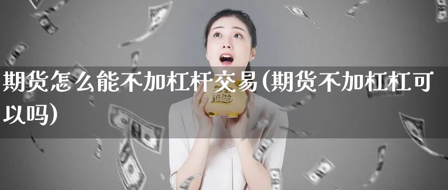 期货怎么能不加杠杆交易(期货不加杠杠可以吗)_https://www.vyews.com_期货直播间_第1张