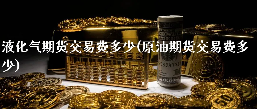 液化气期货交易费多少(原油期货交易费多少)_https://www.vyews.com_内盘期货_第1张