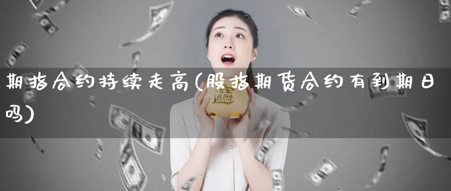 期指合约持续走高(股指期货合约有到期日吗)_https://www.vyews.com_期货百科_第1张