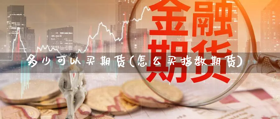 多少可以买期货(怎么买指数期货)_https://www.vyews.com_内盘期货_第1张