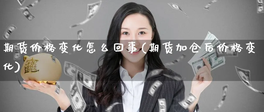 期货价格变化怎么回事(期货加仓后价格变化)_https://www.vyews.com_期货行情_第1张