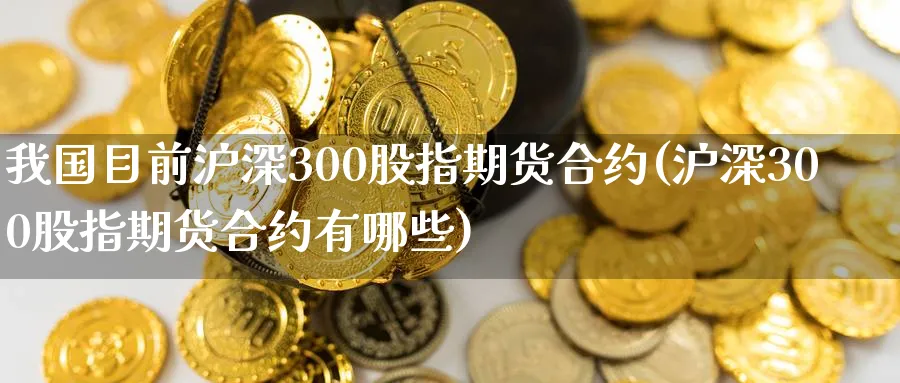 我国目前沪深300股指期货合约(沪深300股指期货合约有哪些)_https://www.vyews.com_期货百科_第1张