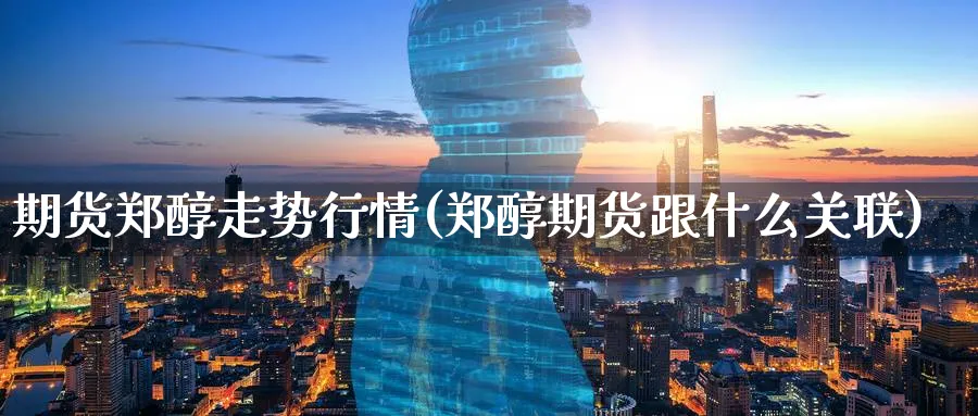 期货郑醇走势行情(郑醇期货跟什么关联)_https://www.vyews.com_期货百科_第1张