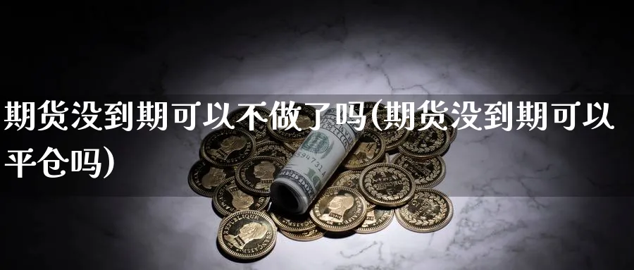 期货没到期可以不做了吗(期货没到期可以平仓吗)_https://www.vyews.com_原油直播间_第1张